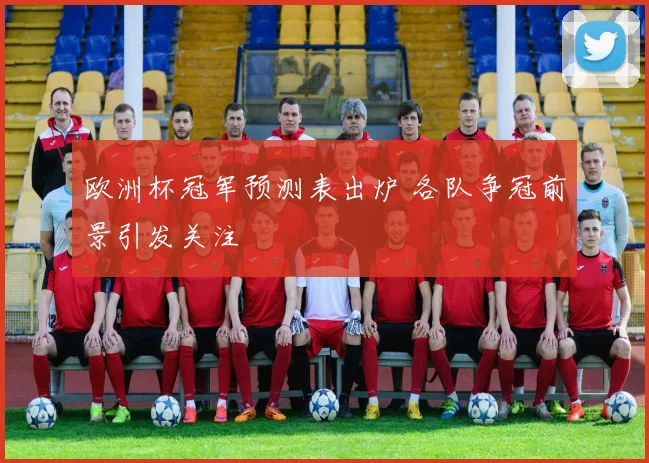 欧洲杯冠军预测表出炉 各队争冠前景引发关注