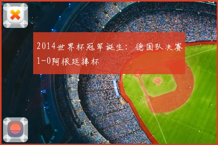 2014世界杯冠军诞生:德国队决赛1-0阿根廷捧杯