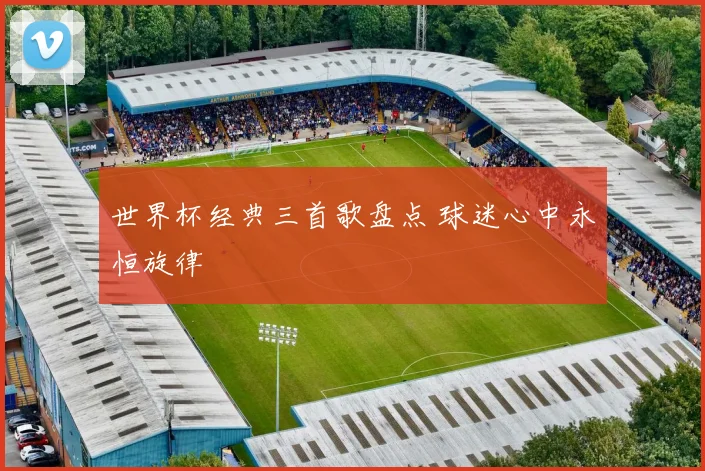 世界杯经典三首歌盘点 球迷心中永恒旋律