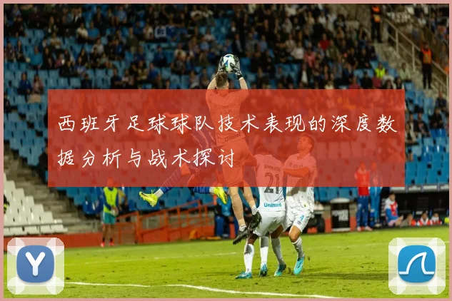 西班牙足球球队技术表现的深度数据分析与战术探讨