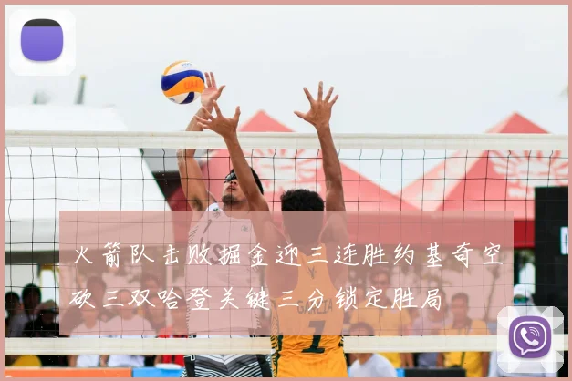火箭队击败掘金迎三连胜约基奇空砍三双哈登关键三分锁定胜局