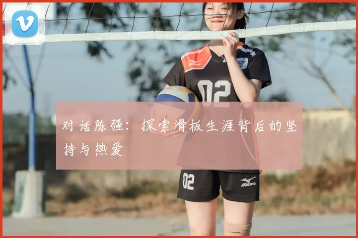 对话陈强：探索滑板生涯背后的坚持与热爱