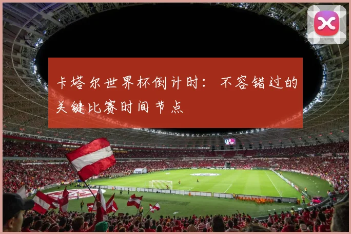 卡塔尔世界杯倒计时：不容错过的关键比赛时间节点
