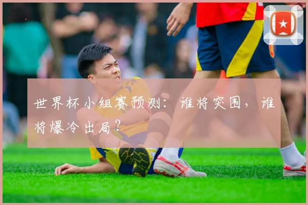 世界杯小组赛预测:谁将突围,谁将爆冷出局?