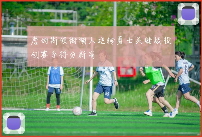 詹姆斯领衔湖人逆转勇士关键战役创赛季得分新高