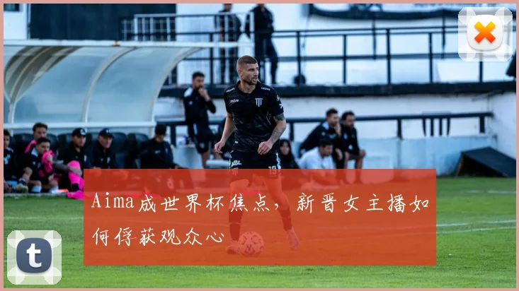 Aima成世界杯焦点，新晋女主播如何俘获观众心