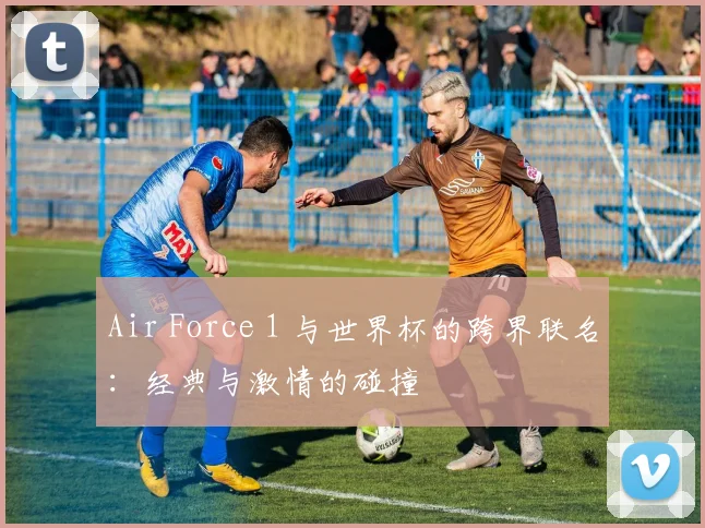 Air Force 1 与世界杯的跨界联名:经典与激情的碰撞