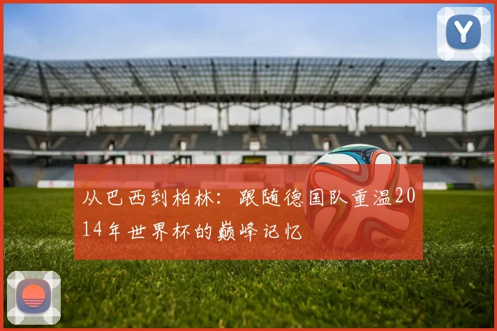 从巴西到柏林：跟随德国队重温2014年世界杯的巅峰记忆