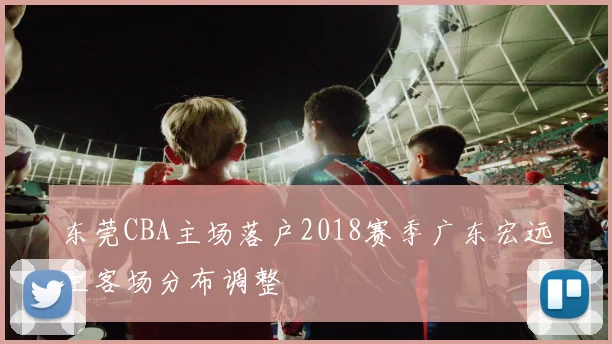 东莞CBA主场落户2018赛季广东宏远主客场分布调整