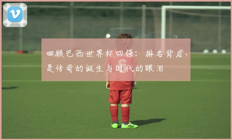 回顾巴西世界杯四强：排名背后，是传奇的诞生与时代的眼泪