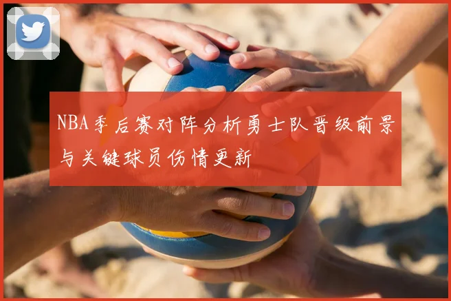 NBA季后赛对阵分析勇士队晋级前景与关键球员伤情更新