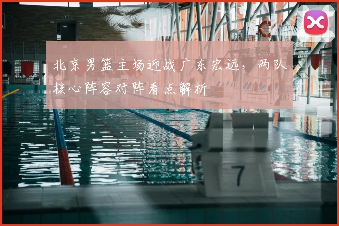 北京男篮主场迎战广东宏远,两队核心阵容对阵看点解析