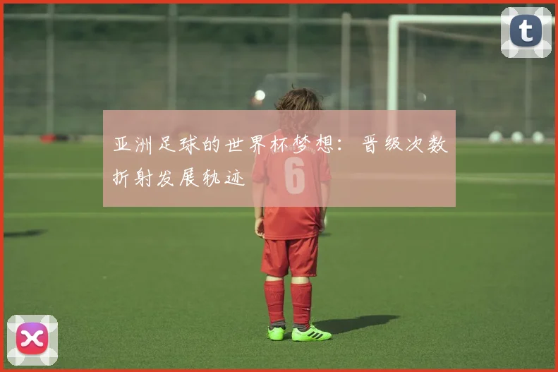 亚洲足球的世界杯梦想:晋级次数折射发展轨迹