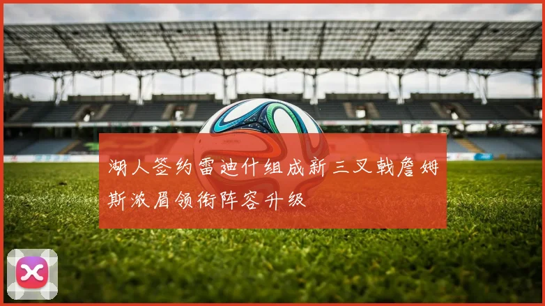 湖人签约雷迪什组成新三叉戟詹姆斯浓眉领衔阵容升级