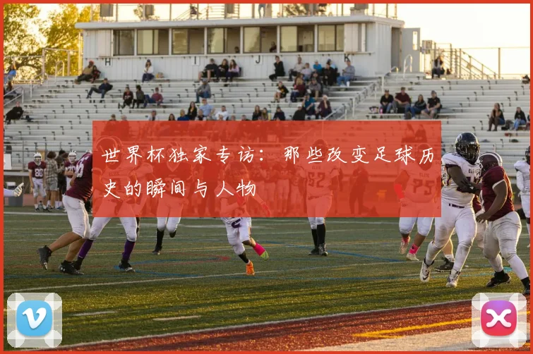 世界杯独家专访：那些改变足球历史的瞬间与人物