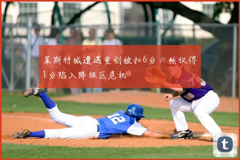 莱斯特城遭遇重创被扣6分六轮仅得1分陷入降级区危机